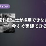 歯科衛生士が採用できない原因と今すぐ実践できる解決策